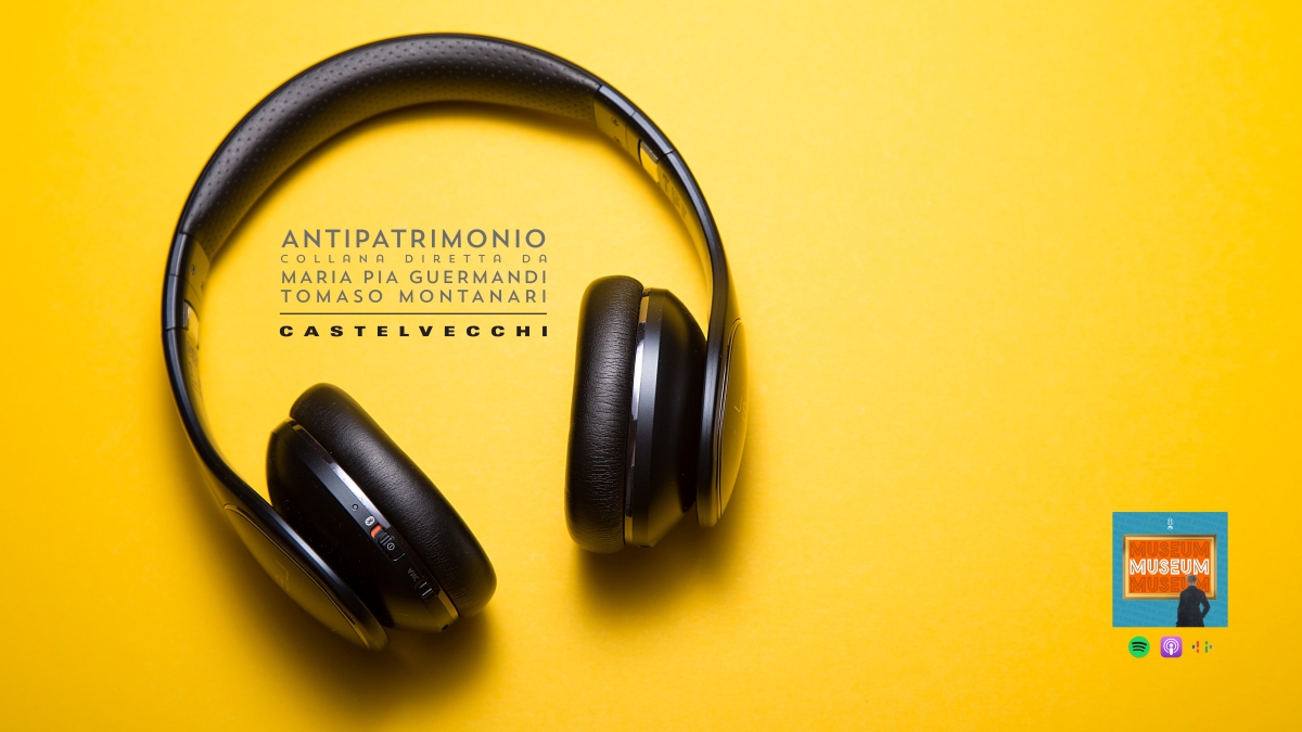 Antipatrimonio: cosa c’è che non va nella gestione del nostro patrimonio culturale? Ascolta il podcast